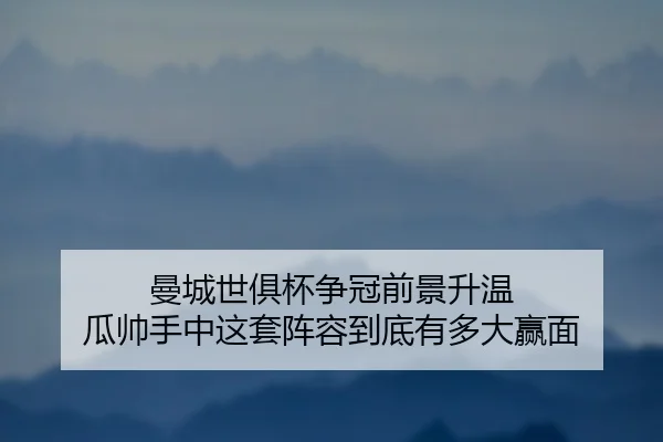 曼城世俱杯争冠前景升温 瓜帅手中这套阵容到底有多大赢面