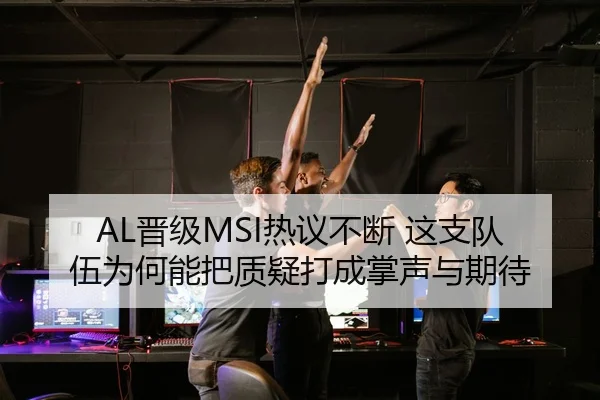 AL晋级MSI热议不断 这支队伍为何能把质疑打成掌声与期待