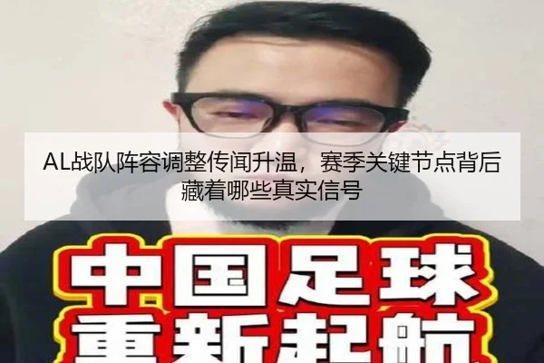AL战队阵容调整传闻升温，赛季关键节点背后藏着哪些真实信号