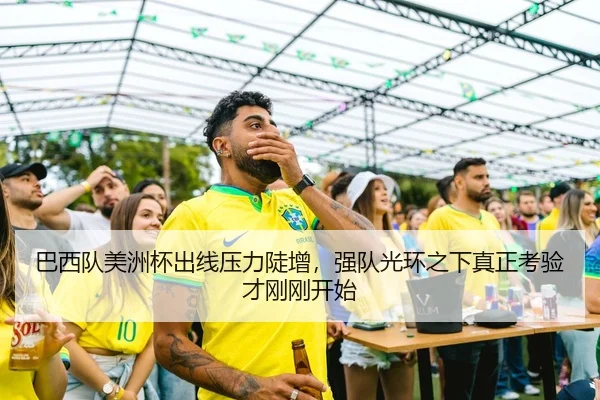 巴西队美洲杯出线压力陡增，强队光环之下真正考验才刚刚开始